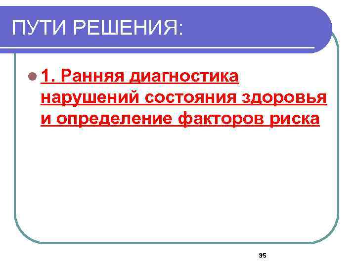 ПУТИ РЕШЕНИЯ: l 1. Ранняя диагностика нарушений состояния здоровья и определение факторов риска 35