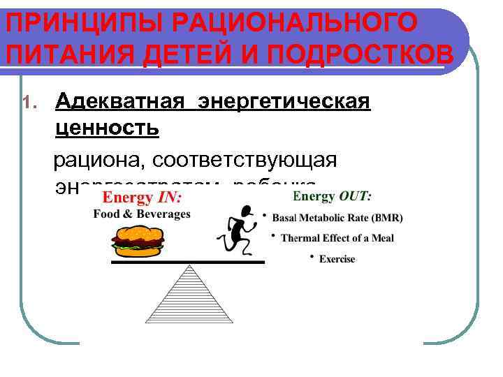 ПРИНЦИПЫ РАЦИОНАЛЬНОГО ПИТАНИЯ ДЕТЕЙ И ПОДРОСТКОВ 1. Адекватная энергетическая ценность рациона, соответствующая энергозатратам ребенка