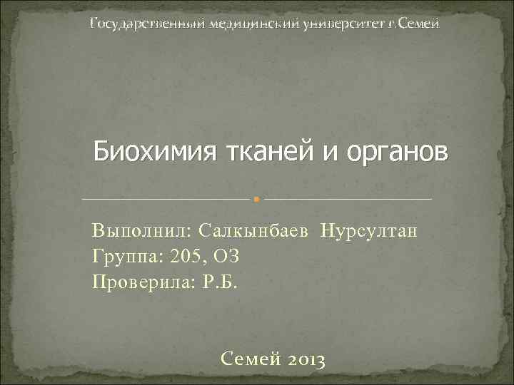 Государственный медицинский университет г. Семей Биохимия тканей и органов Выполнил: Салкынбаев Нурсултан Группа: 205,