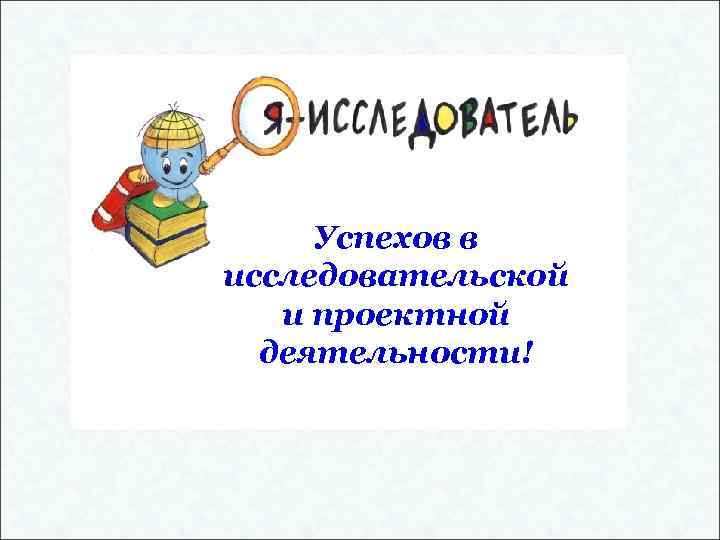 Успехов в исследовательской и проектной деятельности! 