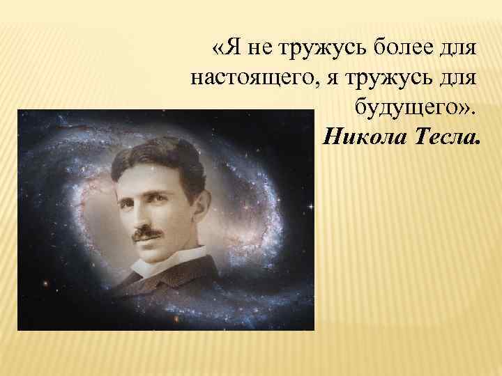  «Я не тружусь более для настоящего, я тружусь для будущего» . Никола Тесла.