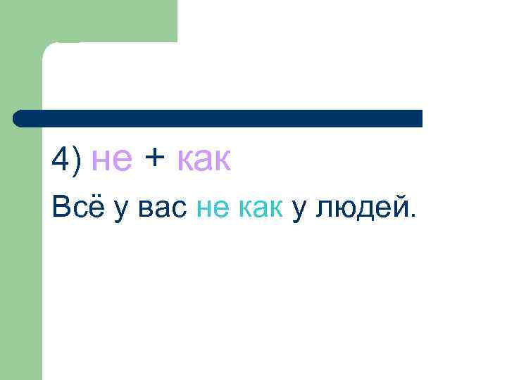 4) не + как Всё у вас не как у людей. 