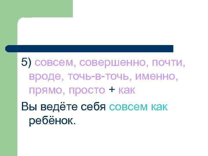 5) совсем, совершенно, почти, вроде, точь-в-точь, именно, прямо, просто + как Вы ведёте себя