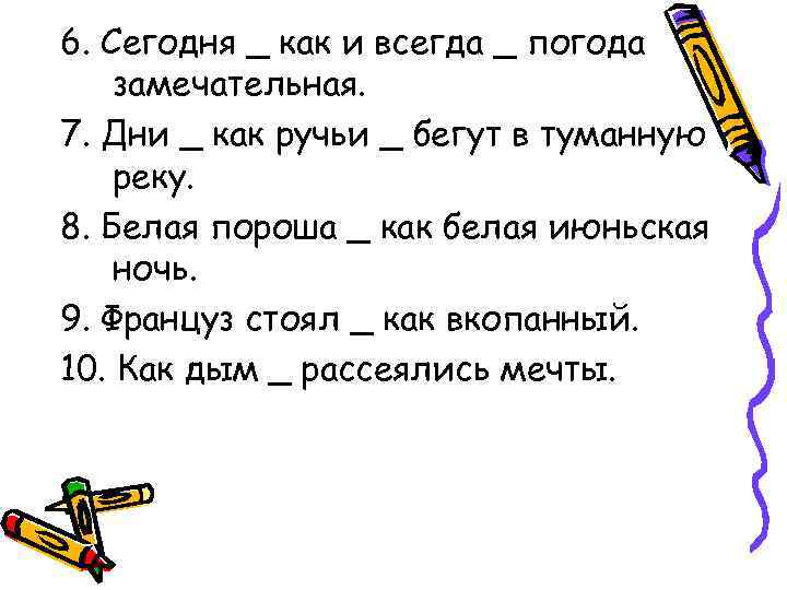 6. Сегодня _ как и всегда _ погода замечательная. 7. Дни _ как ручьи