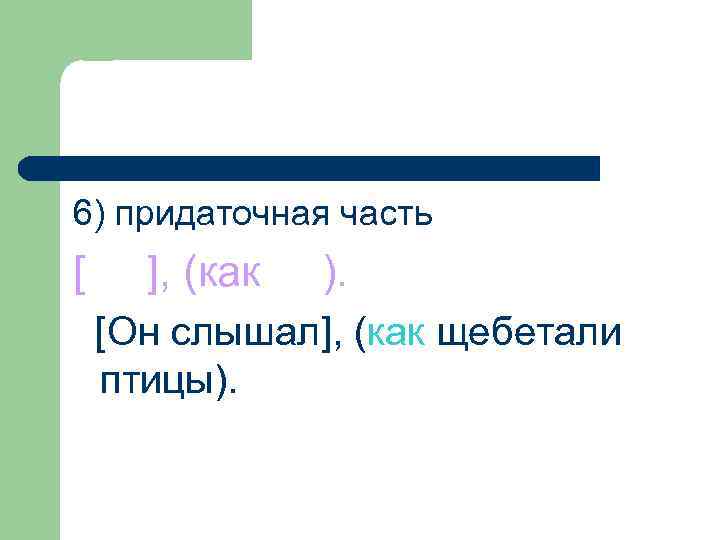 6) придаточная часть [ ], (как ). [Он слышал], (как щебетали птицы). 