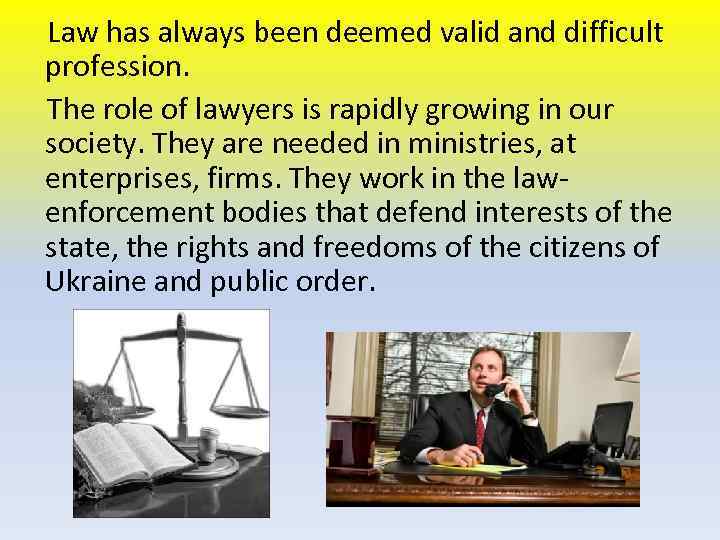 Law has always been deemed valid and difficult profession. The role of lawyers is