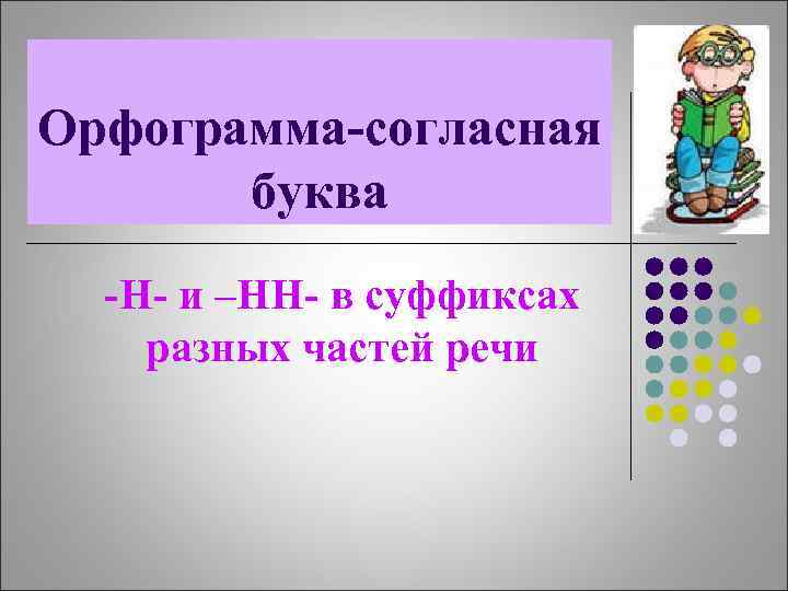 Орфограмма-согласная буква -Н- и –НН- в суффиксах разных частей речи 