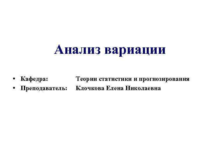 Анализ вариации • Кафедра: • Преподаватель: Теории статистики и прогнозирования Клочкова Елена Николаевна 