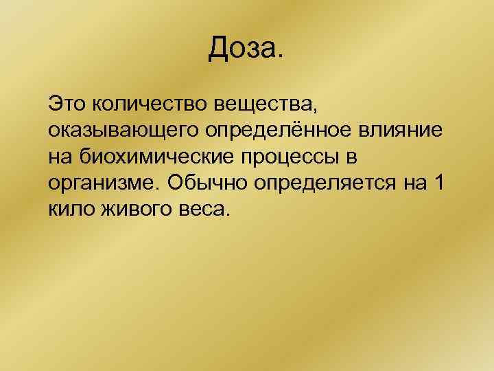 Доза. Это количество вещества, оказывающего определённое влияние на биохимические процессы в организме. Обычно определяется