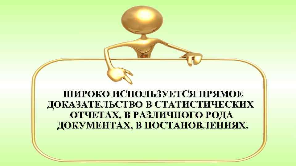  ШИРОКО ИСПОЛЬЗУЕТСЯ ПРЯМОЕ ДОКАЗАТЕЛЬСТВО В СТАТИСТИЧЕСКИХ ОТЧЕТАХ, В РАЗЛИЧНОГО РОДА ДОКУМЕНТАХ, В ПОСТАНОВЛЕНИЯХ.