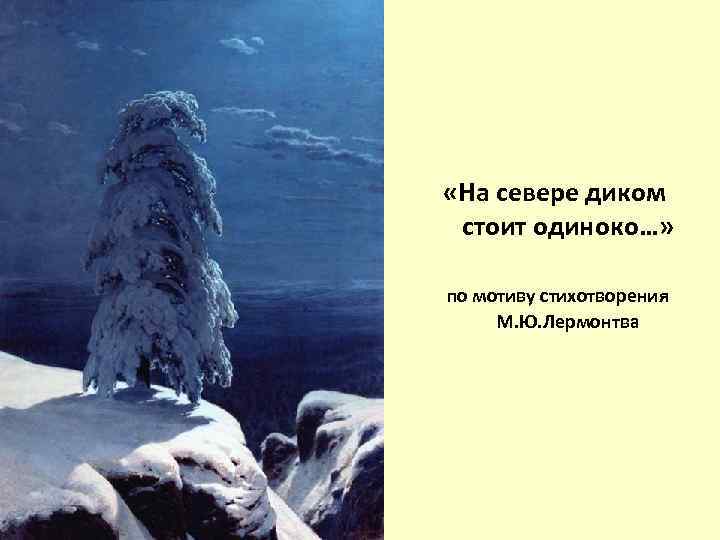  «На севере диком стоит одиноко…» по мотиву стихотворения М. Ю. Лермонтва 