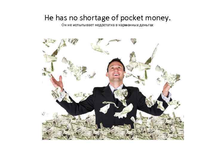 He has no shortage of pocket money. Он не испытывает недостатка в карманных деньгах