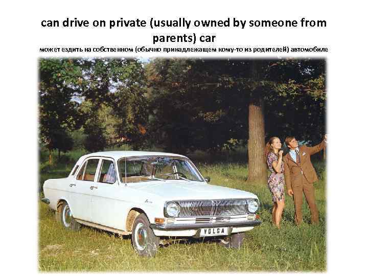 can drive on private (usually owned by someone from parents) car может ездить на