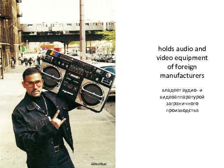 holds audio and video equipment of foreign manufacturers владеет аудио- и видеоаппаратурой заграничного производства