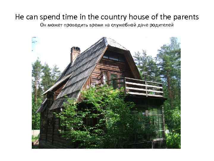 He can spend time in the country house of the parents Он может проводить