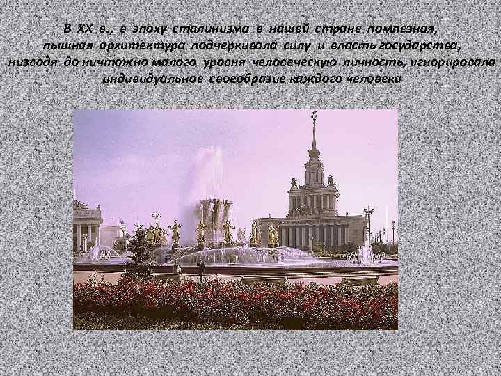 В ХХ в. , в эпоху сталинизма в нашей стране помпезная, пышная архитектура подчеркивала