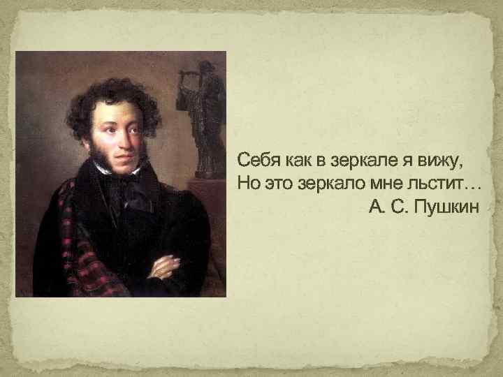 Себя как в зеркале я вижу, Но это зеркало мне льстит… А. С. Пушкин