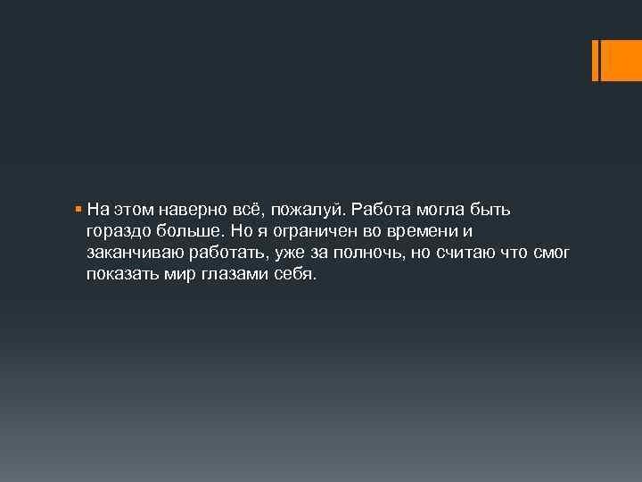 § На этом наверно всё, пожалуй. Работа могла быть гораздо больше. Но я ограничен