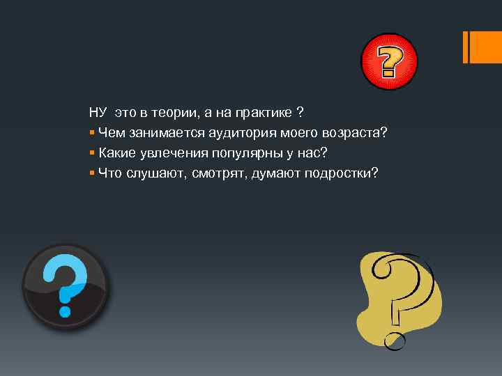 НУ это в теории, а на практике ? § Чем занимается аудитория моего возраста?