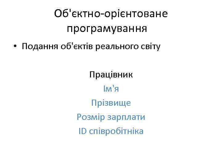 Об'єктно-орієнтоване програмування • Подання об'єктів реального світу Працівник Ім'я Прізвище Розмір зарплати ID співробітніка