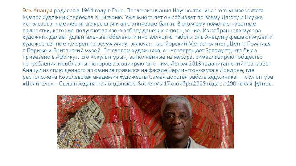 Эль Анацуи родился в 1944 году в Гане. После окончания Научно-технического университета Кумаси художник