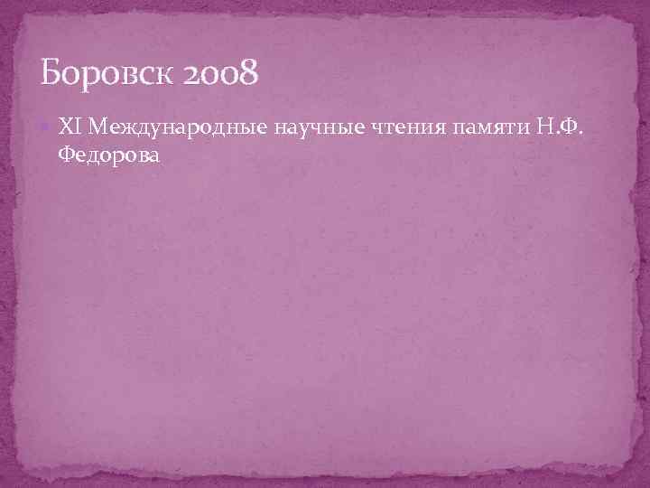 Боровск 2008 XI Международные научные чтения памяти Н. Ф. Федорова 