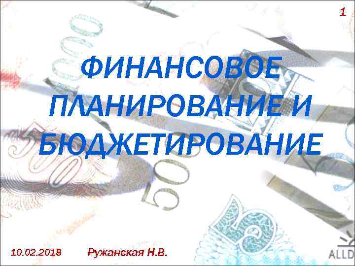 1 ФИНАНСОВОЕ ПЛАНИРОВАНИЕ И БЮДЖЕТИРОВАНИЕ 10. 02. 2018 Ружанская Н. В. 
