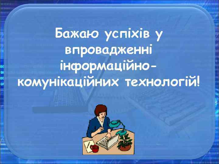 Бажаю успіхів у впровадженні інформаційнокомунікаційних технологій! 