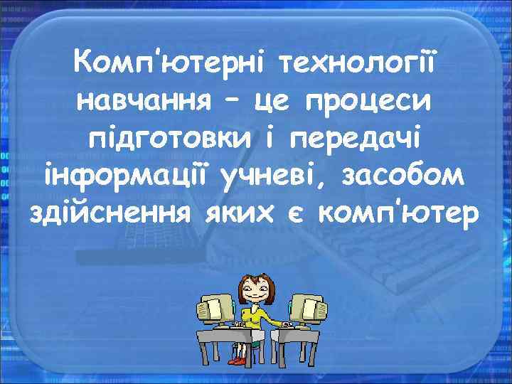 Комп’ютерні технології навчання – це процеси підготовки і передачі інформації учневі, засобом здійснення яких