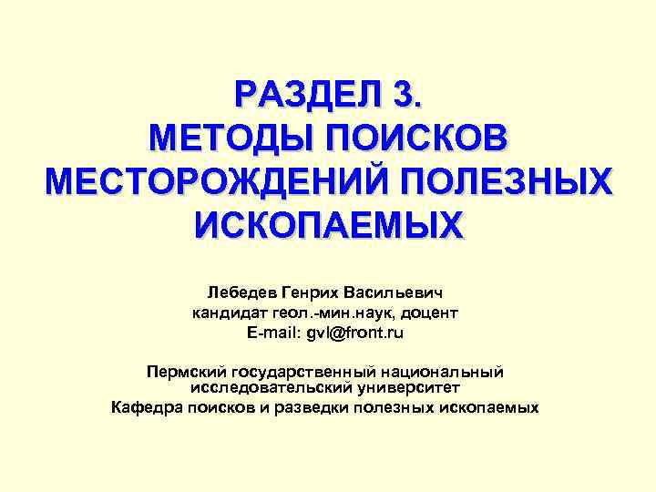 РАЗДЕЛ 3. МЕТОДЫ ПОИСКОВ МЕСТОРОЖДЕНИЙ ПОЛЕЗНЫХ ИСКОПАЕМЫХ Лебедев Генрих Васильевич кандидат геол. -мин. наук,