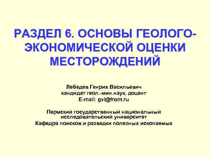 РАЗДЕЛ 6. ОСНОВЫ ГЕОЛОГОЭКОНОМИЧЕСКОЙ ОЦЕНКИ МЕСТОРОЖДЕНИЙ Лебедев Генрих Васильевич кандидат геол. -мин. наук, доцент