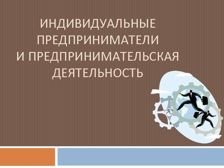 ИНДИВИДУАЛЬНЫЕ ПРЕДПРИНИМАТЕЛИ И ПРЕДПРИНИМАТЕЛЬСКАЯ ДЕЯТЕЛЬНОСТЬ 