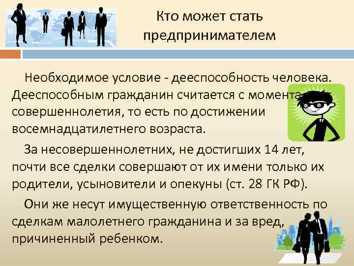 Кто может стать предпринимателем Необходимое условие - дееспособность человека. Дееспособным гражданин считается с момента