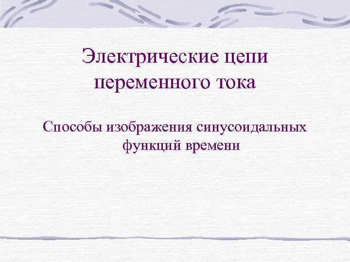 Электрические цепи переменного тока Способы изображения синусоидальных функций времени 