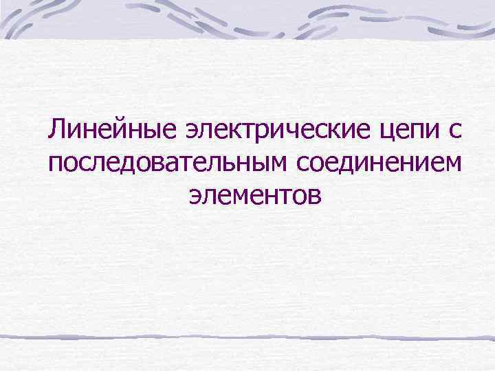 Линейные электрические цепи с последовательным соединением элементов 