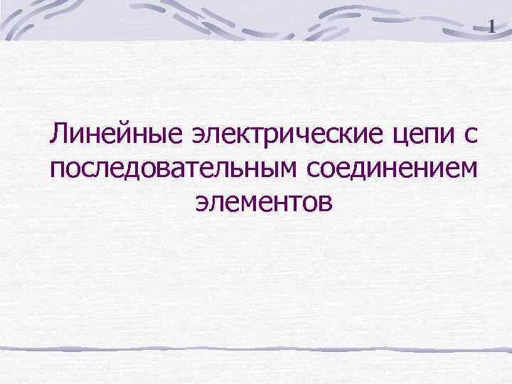 1 Линейные электрические цепи с последовательным соединением элементов 