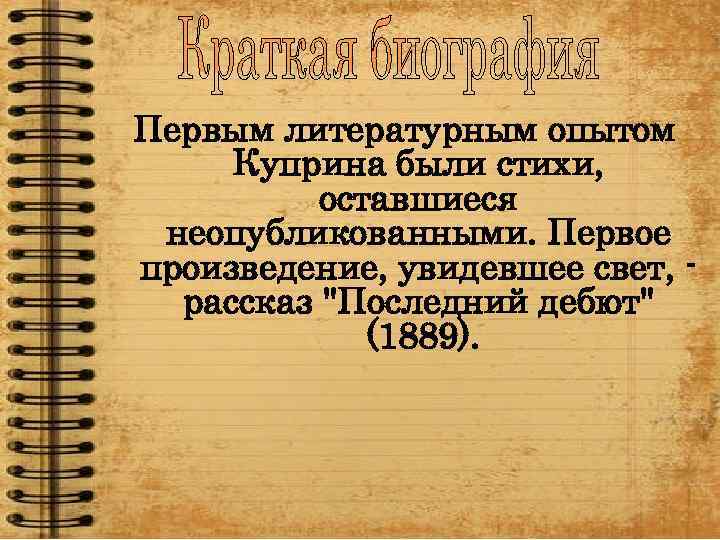 Первым литературным опытом Куприна были стихи, оставшиеся неопубликованными. Первое произведение, увидевшее свет, рассказ "Последний