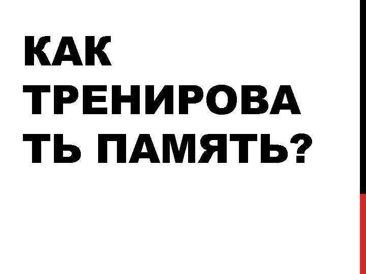 КАК ТРЕНИРОВА ТЬ ПАМЯТЬ? 