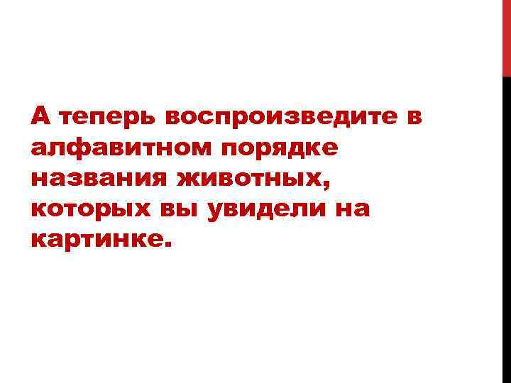 А теперь воспроизведите в алфавитном порядке названия животных, которых вы увидели на картинке. 