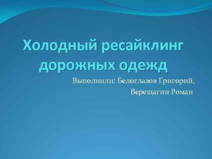 Холодный ресайклинг дорожных одежд Выполнили: Белоглазов Григорий, Верещагин Роман 