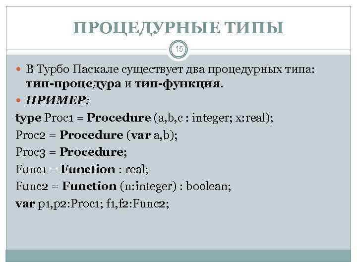 ПРОЦЕДУРНЫЕ ТИПЫ 15 В Турбо Паскале существует два процедурных типа: тип-процедура и тип-функция. ПРИМЕР: