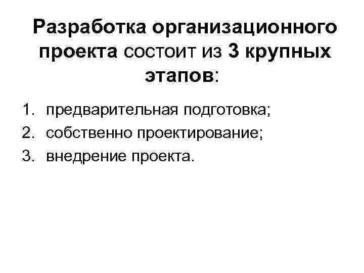Разработка организационного проекта состоит из 3 крупных этапов: 1. предварительная подготовка; 2. собственно проектирование;