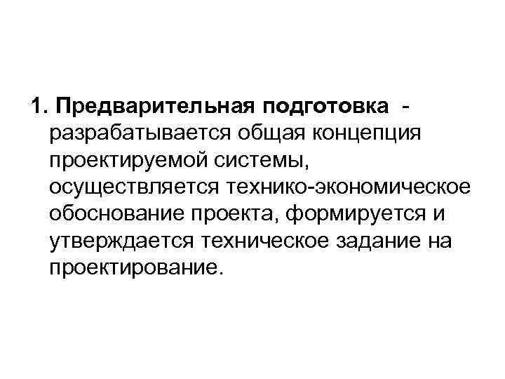 1. Предварительная подготовка - разрабатывается общая концепция проектируемой системы, осуществляется технико-экономическое обоснование проекта, формируется