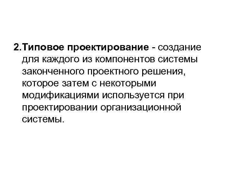 2. Типовое проектирование - создание для каждого из компонентов системы законченного проектного решения, которое