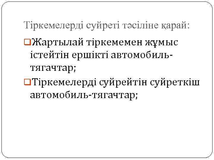 Тіркемелерді суйреті тәсіліне қарай: q. Жартылай тіркемемен жұмыс істейтін ершікті автомобильтягачтар; q. Тіркемелерді суйрейтін