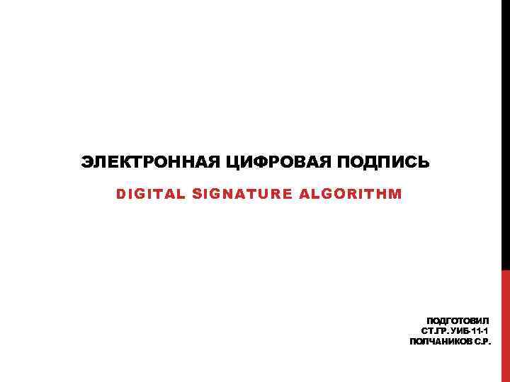 ЭЛЕКТРОННАЯ ЦИФРОВАЯ ПОДПИСЬ DIGITAL SIGNATURE ALGORITHM ПОДГОТОВИЛ СТ. ГР. УИБ-11 -1 ПОЛЧАНИКОВ С. Р.