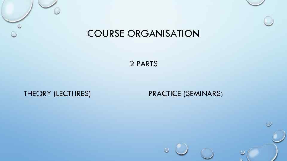 COURSE ORGANISATION 2 PARTS THEORY (LECTURES) PRACTICE (SEMINARS ) 