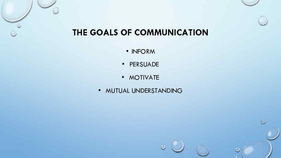 THE GOALS OF COMMUNICATION • INFORM • PERSUADE • MOTIVATE • MUTUAL UNDERSTANDING 