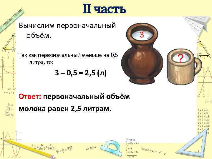 II часть Вычислим первоначальный объём. Так как первоначальный меньше на 0, 5 литра, то: