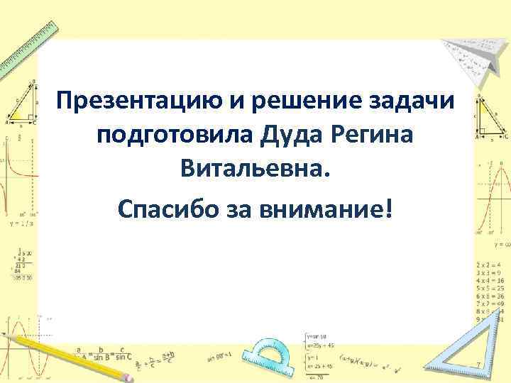 Презентацию и решение задачи подготовила Дуда Регина Витальевна. Спасибо за внимание! 7 